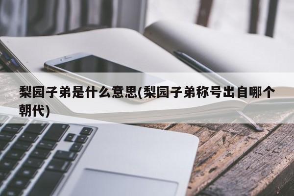 梨园子弟是什么意思(梨园子弟称号出自哪个朝代)