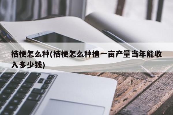 桔梗怎么种(桔梗怎么种植一亩产量当年能收入多少钱)