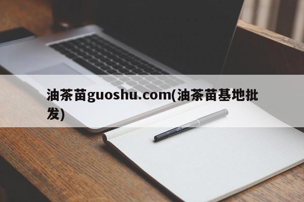 油茶苗guoshu.com(油茶苗基地批发)