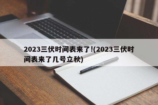 2023三伏时间表来了!(2023三伏时间表来了几号立秋)