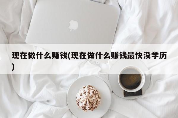 现在做什么赚钱(现在做什么赚钱最快没学历)