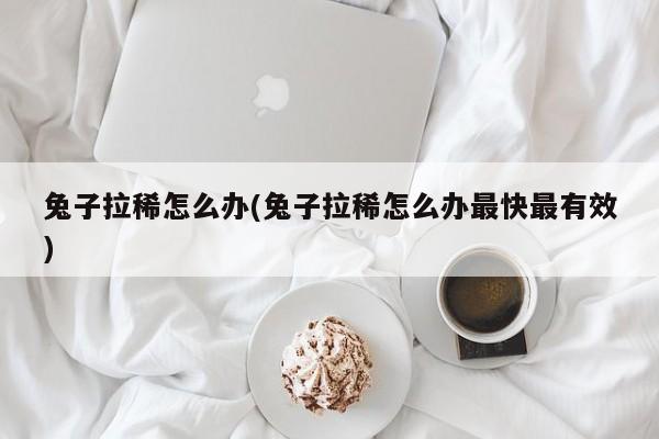 兔子拉稀怎么办(兔子拉稀怎么办最快最有效)