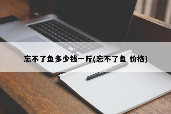 忘不了鱼多少钱一斤(忘不了鱼 价格)