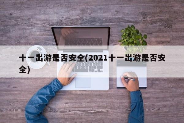 十一出游是否安全(2021十一出游是否安全)