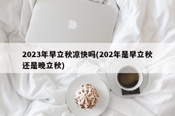 2023年早立秋凉快吗(202年是早立秋还是晚立秋)