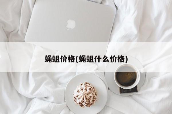 蝇蛆价格(蝇蛆什么价格)