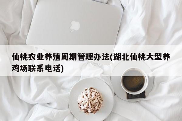 仙桃农业养殖周期管理办法(湖北仙桃大型养鸡场联系电话)