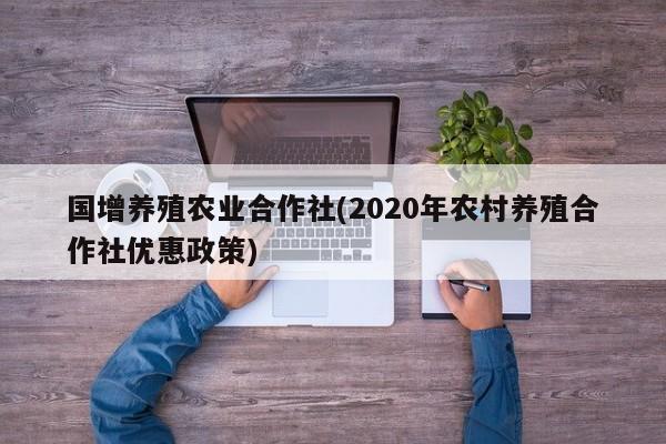 国增养殖农业合作社(2020年农村养殖合作社优惠政策)