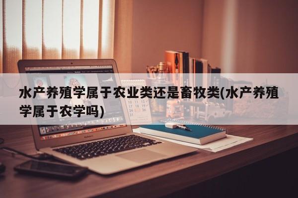 水产养殖学属于农业类还是畜牧类(水产养殖学属于农学吗)