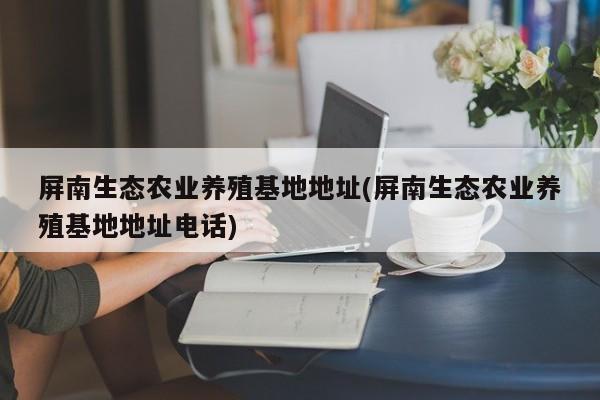 屏南生态农业养殖基地地址(屏南生态农业养殖基地地址电话)